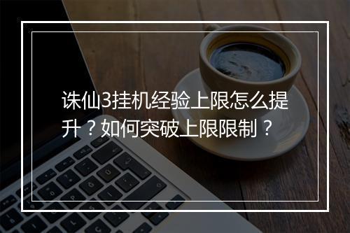诛仙3挂机经验上限怎么提升？如何突破上限限制？