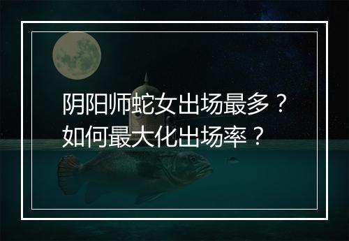阴阳师蛇女出场最多？如何最大化出场率？