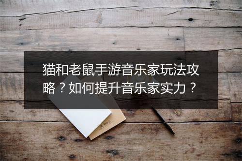 猫和老鼠手游音乐家玩法攻略？如何提升音乐家实力？