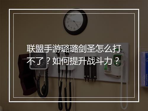 联盟手游璐璐剑圣怎么打不了？如何提升战斗力？