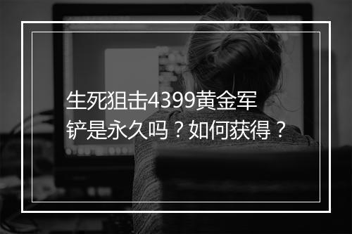 生死狙击4399黄金军铲是永久吗？如何获得？