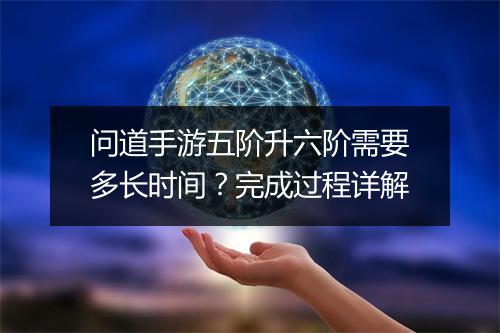 问道手游五阶升六阶需要多长时间？完成过程详解