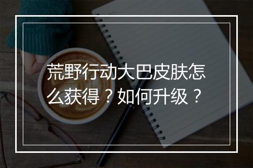 荒野行动大巴皮肤怎么获得？如何升级？