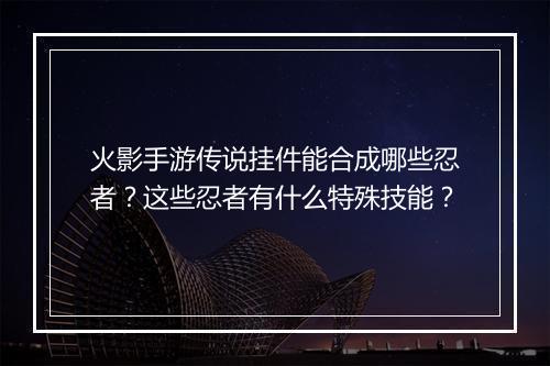 火影手游传说挂件能合成哪些忍者？这些忍者有什么特殊技能？