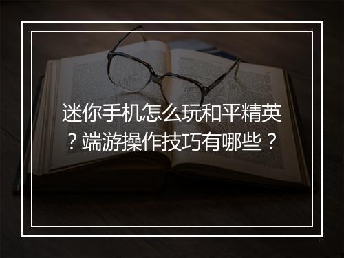 迷你手机怎么玩和平精英？端游操作技巧有哪些？