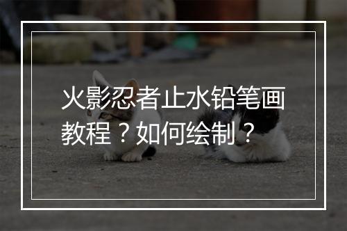 火影忍者止水铅笔画教程？如何绘制？