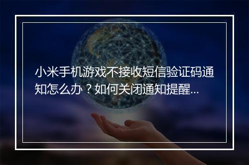 小米手机游戏不接收短信验证码通知怎么办？如何关闭通知提醒？