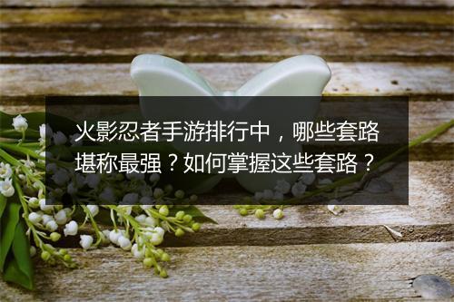 火影忍者手游排行中，哪些套路堪称最强？如何掌握这些套路？