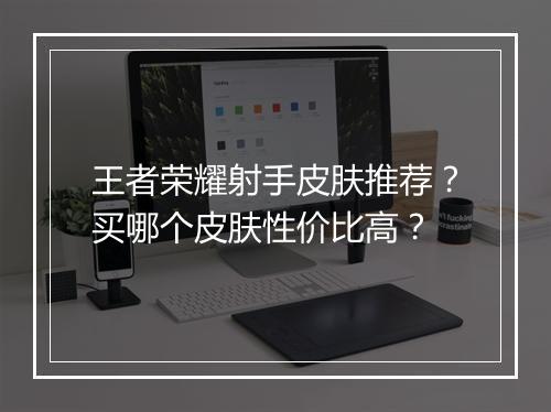 王者荣耀射手皮肤推荐？买哪个皮肤性价比高？