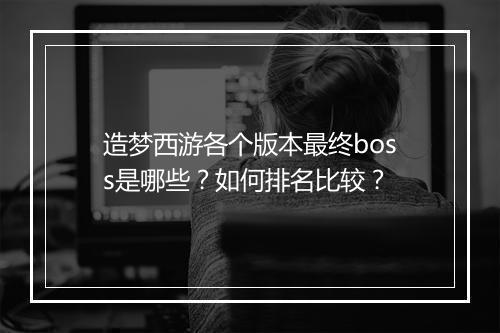 造梦西游各个版本最终boss是哪些？如何排名比较？
