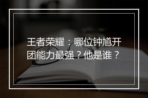 王者荣耀：哪位钟馗开团能力最强？他是谁？