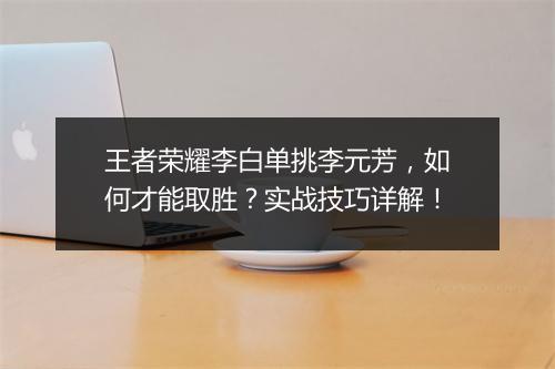 王者荣耀李白单挑李元芳，如何才能取胜？实战技巧详解！