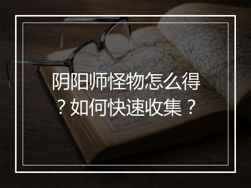 阴阳师怪物怎么得？如何快速收集？
