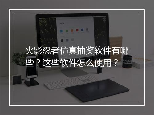 火影忍者仿真抽奖软件有哪些？这些软件怎么使用？