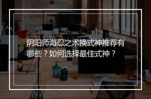 阴阳师海忍之术换式神推荐有哪些？如何选择最佳式神？