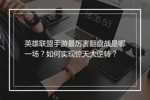 英雄联盟手游最厉害翻盘战是哪一场？如何实现惊天大逆转？