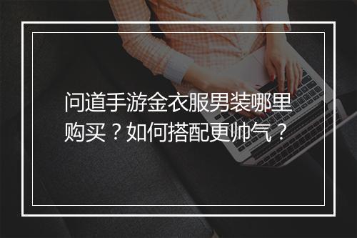 问道手游金衣服男装哪里购买？如何搭配更帅气？