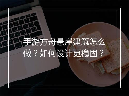手游方舟悬崖建筑怎么做？如何设计更稳固？