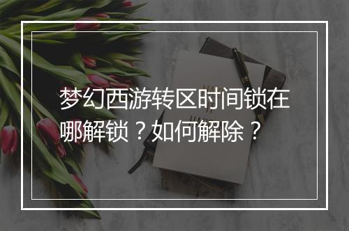 梦幻西游转区时间锁在哪解锁？如何解除？