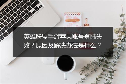 英雄联盟手游苹果账号登陆失败？原因及解决办法是什么？