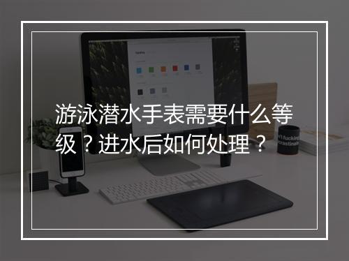 游泳潜水手表需要什么等级？进水后如何处理？