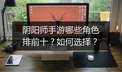 阴阳师手游哪些角色排前十？如何选择？