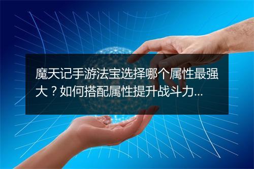 魔天记手游法宝选择哪个属性最强大？如何搭配属性提升战斗力？