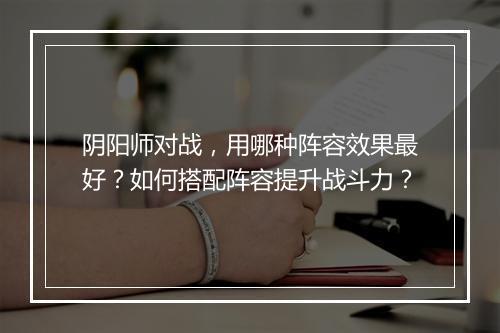 阴阳师对战，用哪种阵容效果最好？如何搭配阵容提升战斗力？