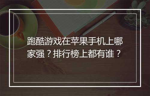 跑酷游戏在苹果手机上哪家强？排行榜上都有谁？