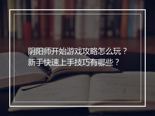 阴阳师开始游戏攻略怎么玩？新手快速上手技巧有哪些？
