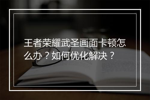 王者荣耀武圣画面卡顿怎么办？如何优化解决？