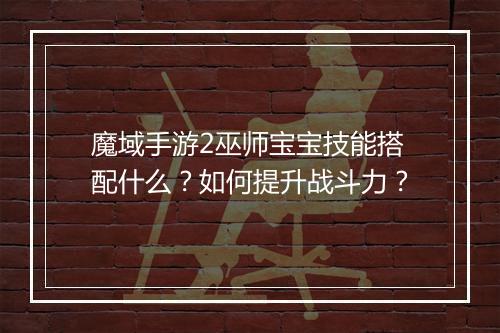 魔域手游2巫师宝宝技能搭配什么？如何提升战斗力？