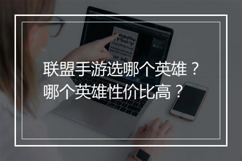 联盟手游选哪个英雄？哪个英雄性价比高？