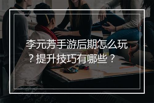 李元芳手游后期怎么玩？提升技巧有哪些？