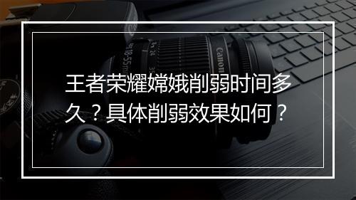 王者荣耀嫦娥削弱时间多久？具体削弱效果如何？