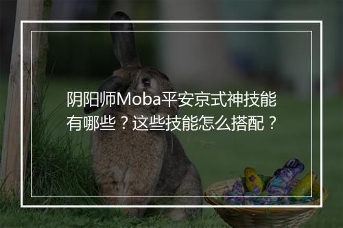 阴阳师Moba平安京式神技能有哪些？这些技能怎么搭配？
