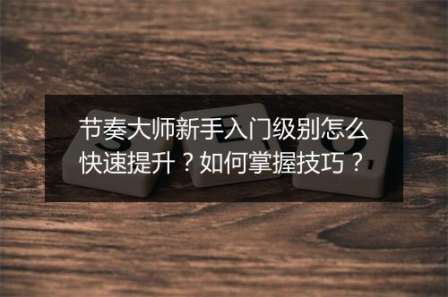 节奏大师新手入门级别怎么快速提升？如何掌握技巧？