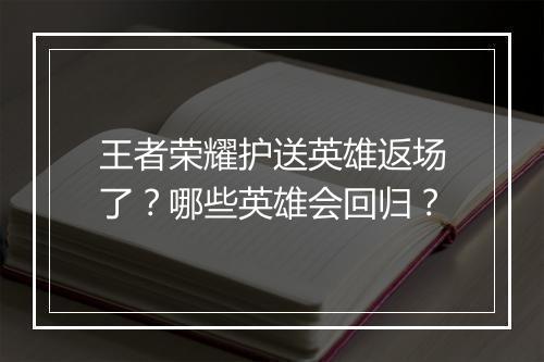 王者荣耀护送英雄返场了？哪些英雄会回归？