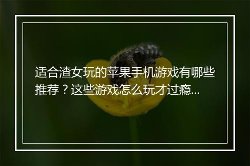 适合渣女玩的苹果手机游戏有哪些推荐？这些游戏怎么玩才过瘾？