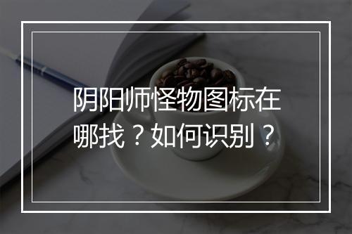 阴阳师怪物图标在哪找？如何识别？