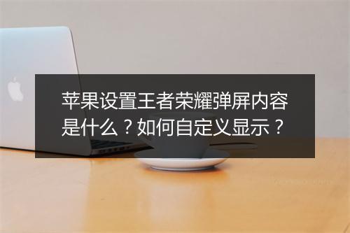 苹果设置王者荣耀弹屏内容是什么？如何自定义显示？
