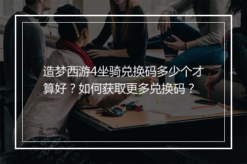 造梦西游4坐骑兑换码多少个才算好？如何获取更多兑换码？