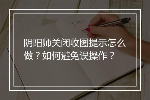 阴阳师关闭收图提示怎么做？如何避免误操作？