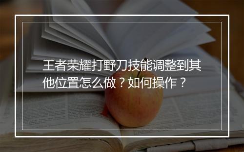 王者荣耀打野刀技能调整到其他位置怎么做？如何操作？