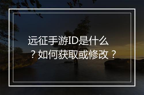 远征手游ID是什么？如何获取或修改？