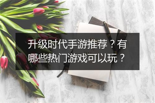 升级时代手游推荐？有哪些热门游戏可以玩？