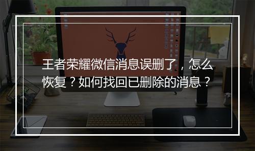 王者荣耀微信消息误删了，怎么恢复？如何找回已删除的消息？