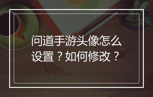 问道手游头像怎么设置？如何修改？