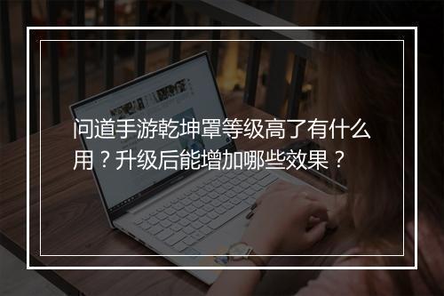 问道手游乾坤罩等级高了有什么用？升级后能增加哪些效果？