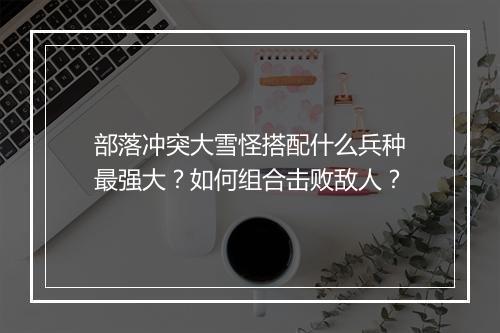 部落冲突大雪怪搭配什么兵种最强大？如何组合击败敌人？